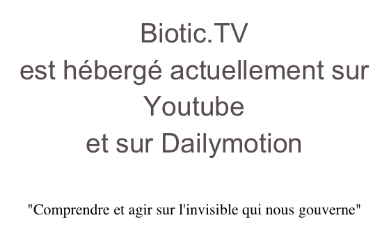 Biotic.TV 
est hébergé actuellement sur Youtube
et sur Dailymotion

"Comprendre et agir sur l'invisible qui nous gouverne"